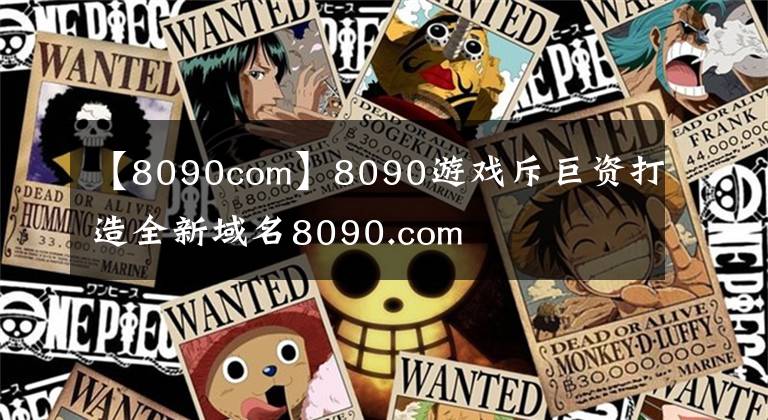 【8090com】8090游戏斥巨资打造全新域名8090.com