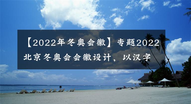 【2022年冬奥会徽】专题2022北京冬奥会会徽设计，以汉字“冬”为灵感来源