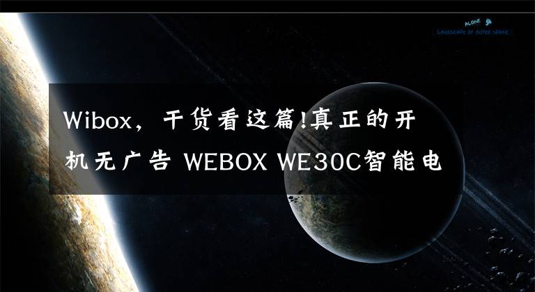 Wibox，干货看这篇!真正的开机无广告 WEBOX WE30C智能电视盒子