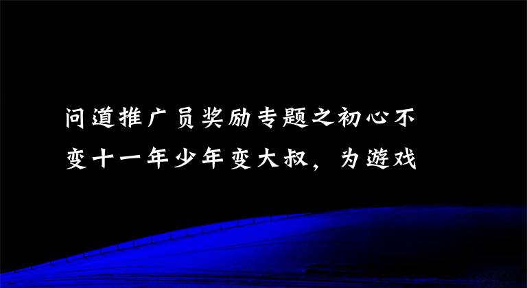 问道推广员奖励专题之初心不变十一年少年变大叔，为游戏丢了2个女友放弃了理想的大学