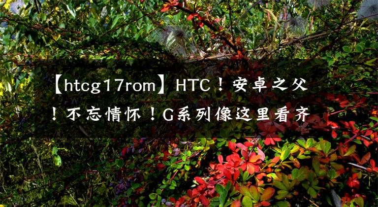 【htcg17rom】HTC！安卓之父！不忘情怀！G系列像这里看齐我们共同回忆！