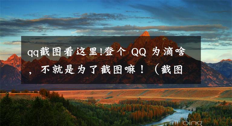 qq截图看这里!登个 QQ 为滴啥，不就是为了截图嘛！（截图软件推荐）