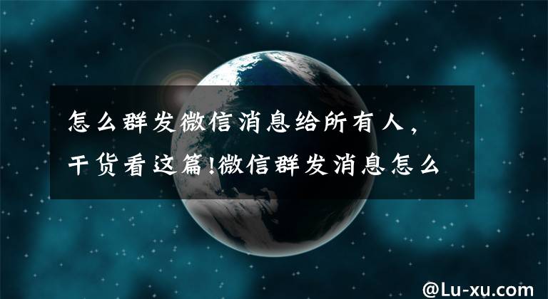 怎么群发微信消息给所有人，干货看这篇!微信群发消息怎么发？用什么工具稳定方便？