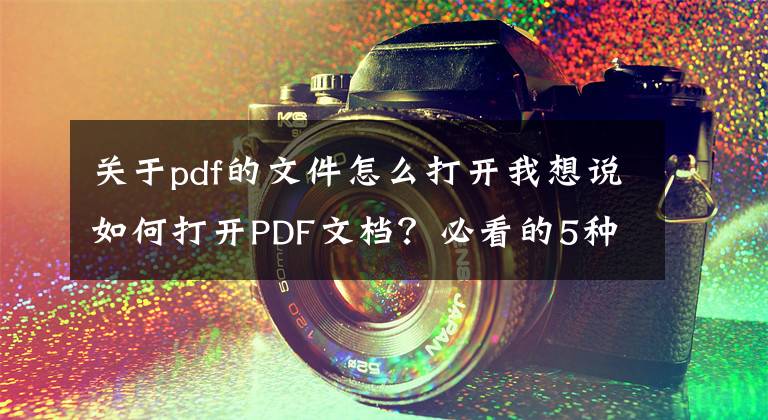 关于pdf的文件怎么打开我想说如何打开PDF文档？必看的5种方法
