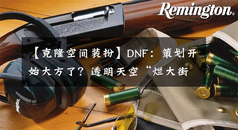 【克隆空间装扮】DNF：策划开始大方了？透明天空“烂大街”，3月又白送玩家4件