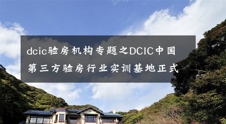 dcic验房机构专题之DCIC中国第三方验房行业实训基地正式落地山东省