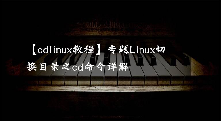 【cdlinux教程】专题Linux切换目录之cd命令详解