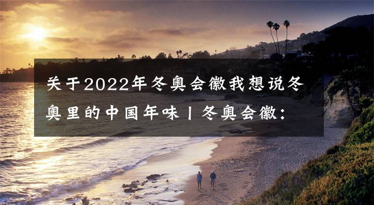 关于2022年冬奥会徽我想说冬奥里的中国年味丨冬奥会徽：动静两相宜