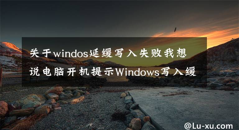 关于windos延缓写入失败我想说电脑开机提示Windows写入缓存失败的解决办法
