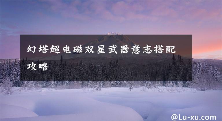幻塔超电磁双星武器意志搭配攻略文章配图
