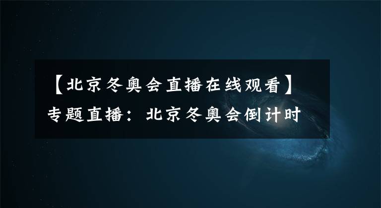 【北京冬奥会直播在线观看】专题直播：北京冬奥会倒计时一周年：感受“冰丝带”的流光溢彩