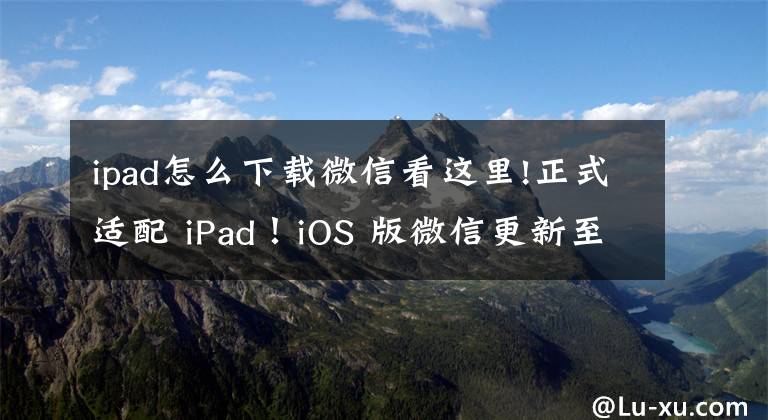 ipad怎么下载微信看这里!正式适配 iPad！iOS 版微信更新至 5.4 版