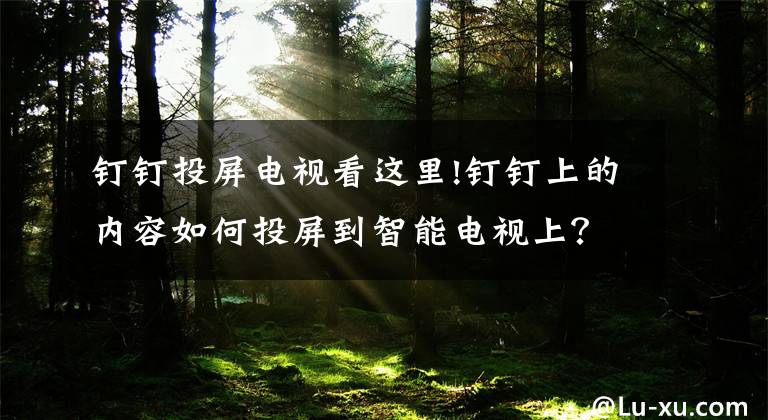 钉钉投屏电视看这里!钉钉上的内容如何投屏到智能电视上？方法轻松又简单！