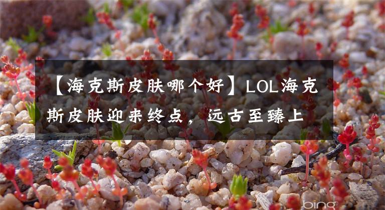 【海克斯皮肤哪个好】LOL海克斯皮肤迎来终点，远古至臻上线商店，阿狸整容锐雯进化