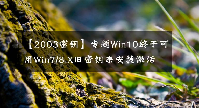 【2003密钥】专题Win10终于可用Win7/8.X旧密钥来安装激活
