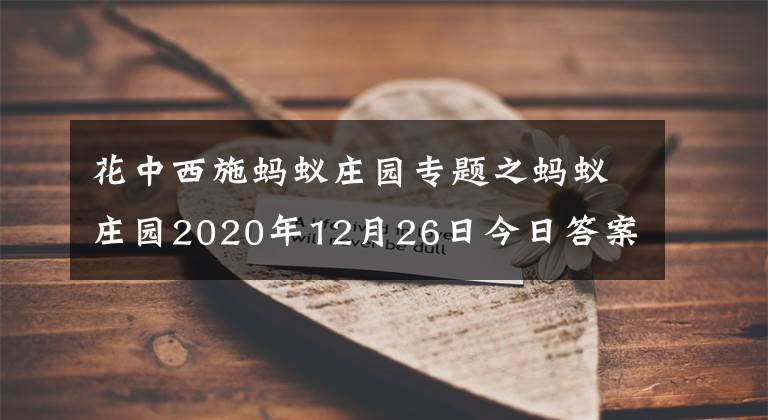 花中西施蚂蚁庄园专题之蚂蚁庄园2020年12月26日今日答案大全 蚂蚁庄园12.26今天答案最新