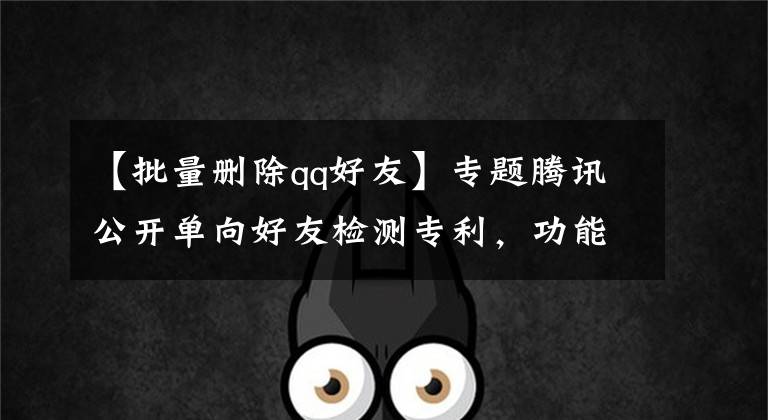 【批量删除qq好友】专题腾讯公开单向好友检测专利，功能快推出了，不知道要不要收费？