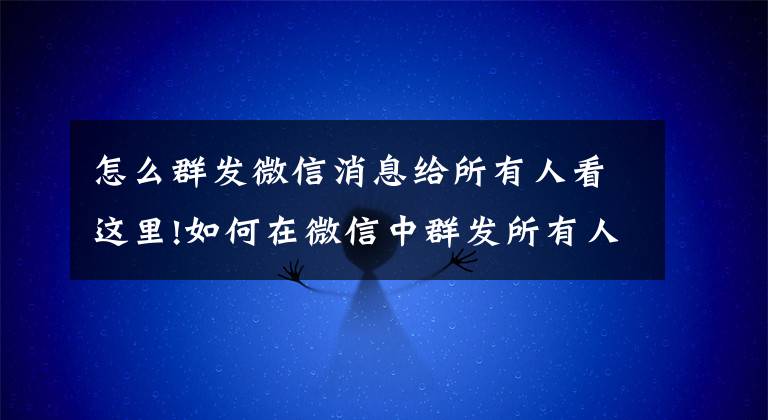 怎么群发微信消息给所有人看这里!如何在微信中群发所有人