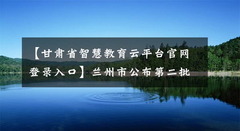 【甘肃省智慧教育云平台官网登录入口】兰州市公布第二批职业技能培训线上平台