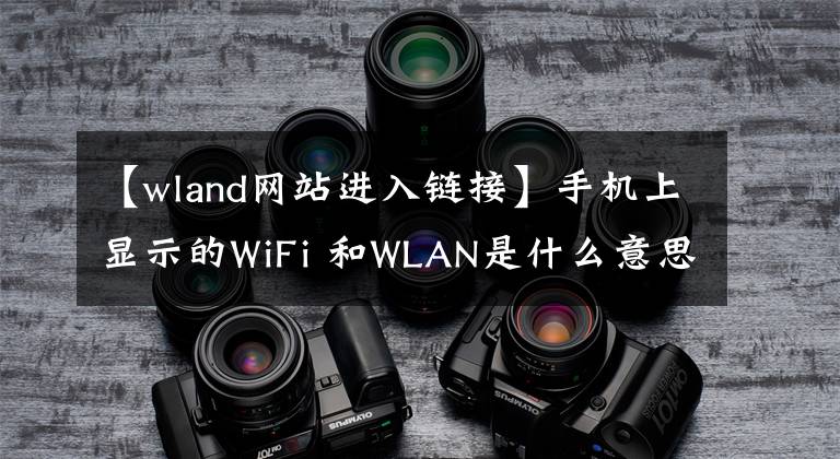 【wland网站进入链接】手机上显示的WiFi 和WLAN是什么意思？它们有什么区别？