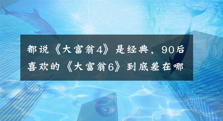 都说《大富翁4》是经典，90后喜欢的《大富翁6》到底差在哪儿？文章配图