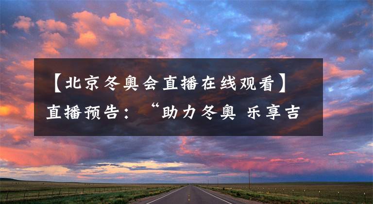 【北京冬奥会直播在线观看】直播预告：“助力冬奥 乐享吉林”北京2022年冬奥会倒计时100天吉林省冰雪体验系列活动启动仪式