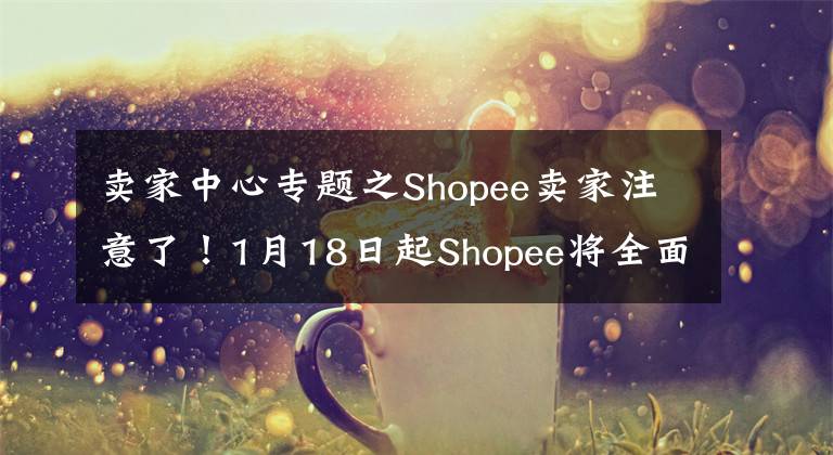 卖家中心专题之Shopee卖家注意了！1月18日起Shopee将全面升级卖家中心