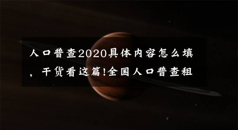 人口普查2020具体内容怎么填，干货看这篇!全国人口普查租户信息怎么登记？出租屋信息怎么填