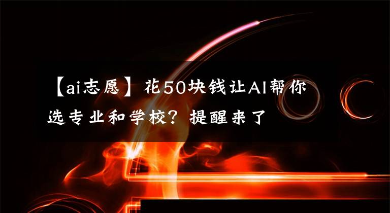 【ai志愿】花50块钱让AI帮你选专业和学校？提醒来了