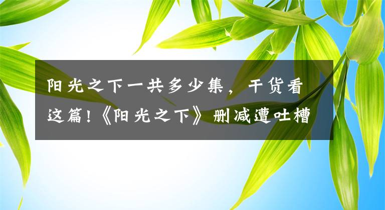 阳光之下一共多少集，干货看这篇!《阳光之下》删减遭吐槽，到底删减了哪些片段