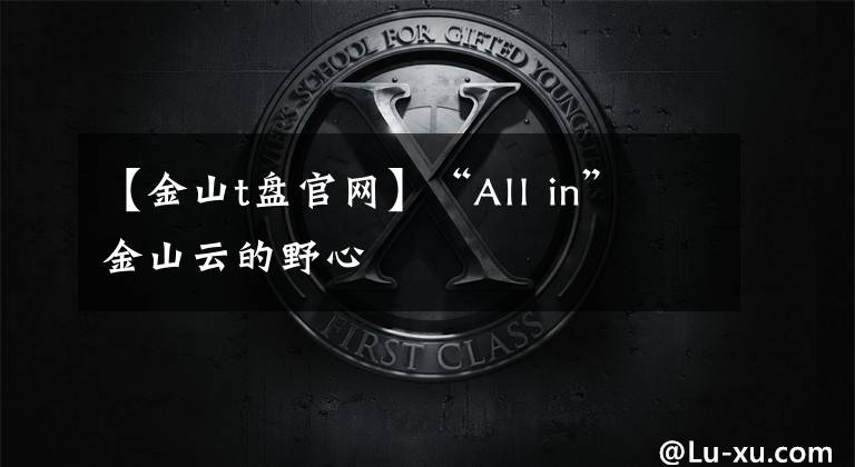 【金山t盘官网】“All in” 金山云的野心