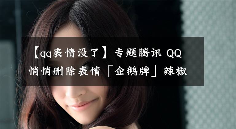 【qq表情没了】专题腾讯 QQ 悄悄删除表情「企鹅牌」辣椒酱