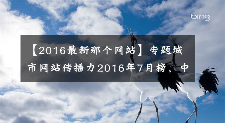 【2016最新那个网站】专题城市网站传播力2016年7月榜，中原网居总榜、微信、移动端三项第一！