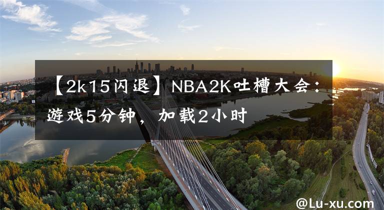 【2k15闪退】NBA2K吐槽大会：游戏5分钟，加载2小时