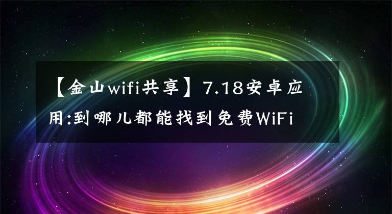 【金山wifi共享】7.18安卓应用:到哪儿都能找到免费WiFi