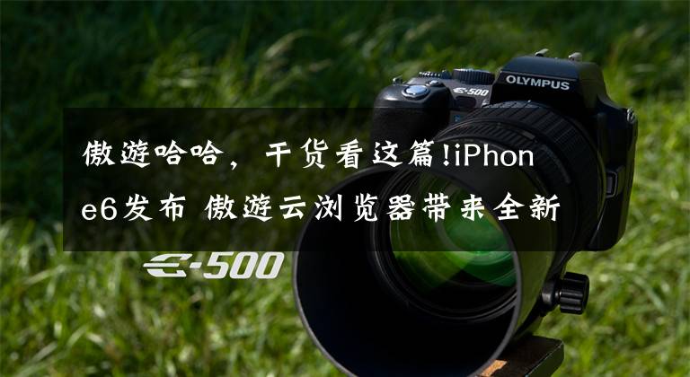 傲游哈哈，干货看这篇!iPhone6发布 傲游云浏览器带来全新体验
