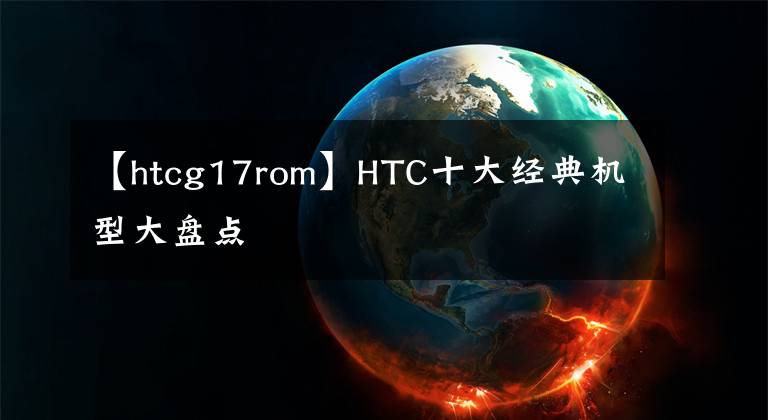 【htcg17rom】HTC十大经典机型大盘点