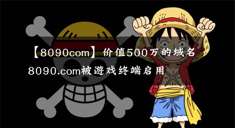【8090com】价值500万的域名8090.com被游戏终端启用