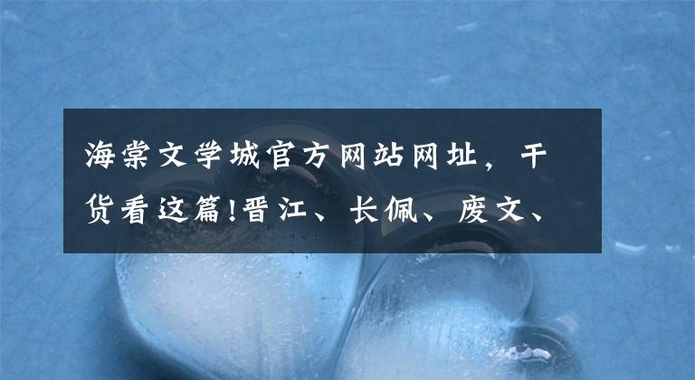 海棠文学城官方网站网址，干货看这篇!晋江、长佩、废文、海棠的风格，长佩擅长信息素，海棠填字游戏