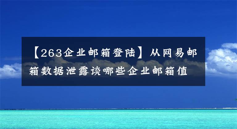 【263企业邮箱登陆】从网易邮箱数据泄露谈哪些企业邮箱值得拥有