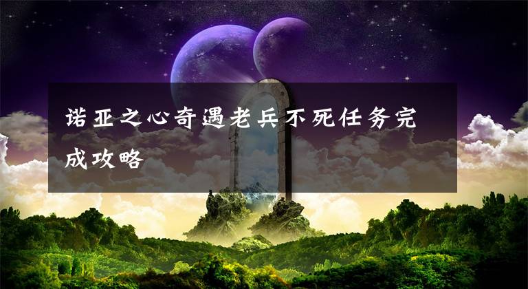 诺亚之心奇遇老兵不死任务完成攻略文章配图