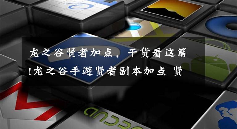 龙之谷贤者加点，干货看这篇!龙之谷手游贤者副本加点 贤者肉盾职业加点