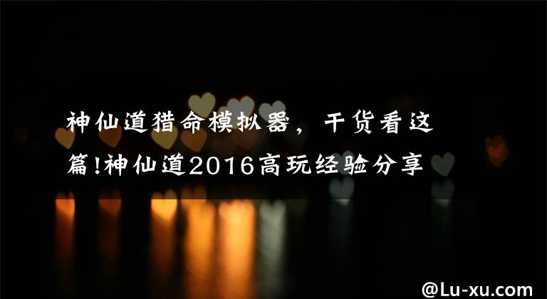 神仙道猎命模拟器，干货看这篇!神仙道2016高玩经验分享 猎命也是有艺术的