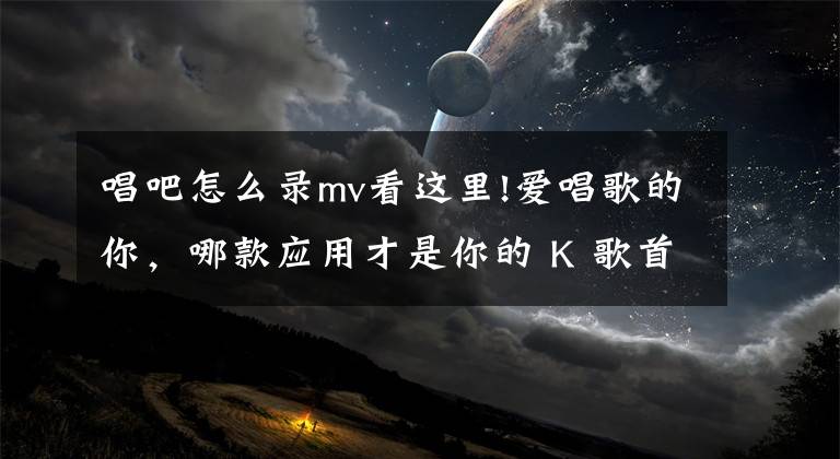 唱吧怎么录mv看这里!爱唱歌的你，哪款应用才是你的 K 歌首选？