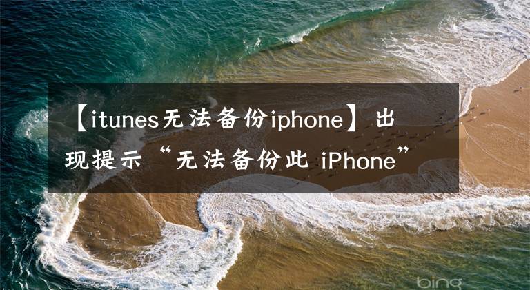 【itunes无法备份iphone】出现提示“无法备份此 iPhone”怎么办？