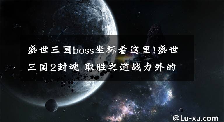 盛世三国boss坐标看这里!盛世三国2封魂 取胜之道战力外的隐藏属性