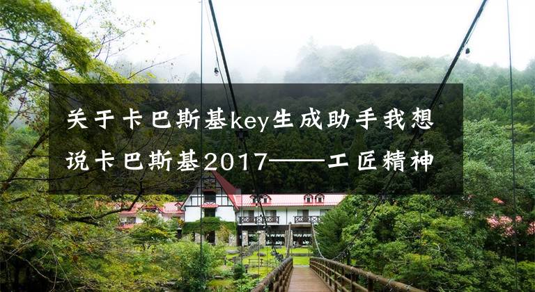 关于卡巴斯基key生成助手我想说卡巴斯基2017——工匠精神、守护力量、安全首选