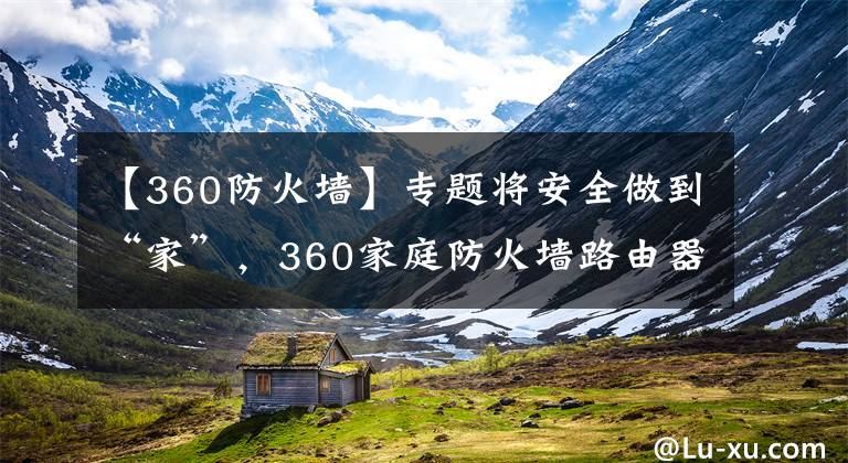 【360防火墙】专题将安全做到“家”，360家庭防火墙路由器5Pro测评