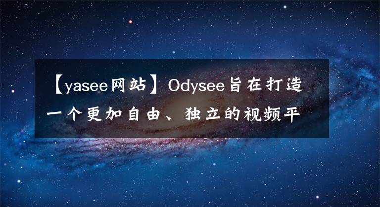 【yasee网站】Odysee旨在打造一个更加自由、独立的视频平台