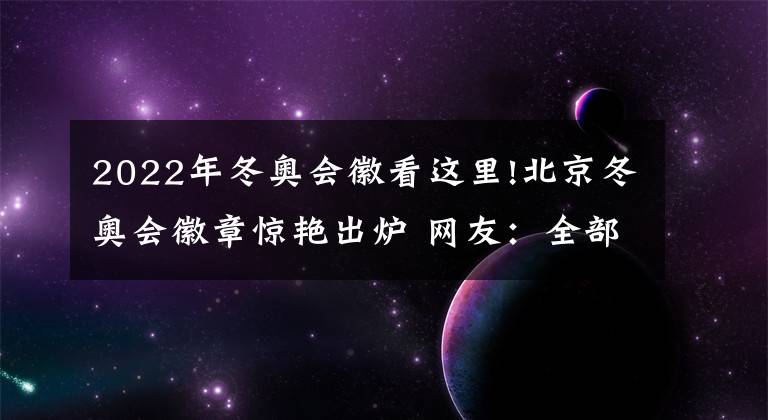 2022年冬奥会徽看这里!北京冬奥会徽章惊艳出炉 网友：全部审美在线